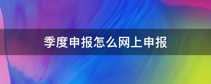 季度申报怎么网上申报 网上如何季度申报