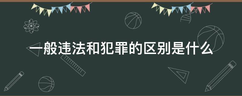 一般违法和犯罪的区别是什么（违法和犯罪有何区别）