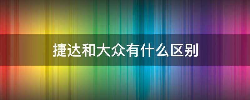 捷达和大众有什么区别（大众捷达和捷达）