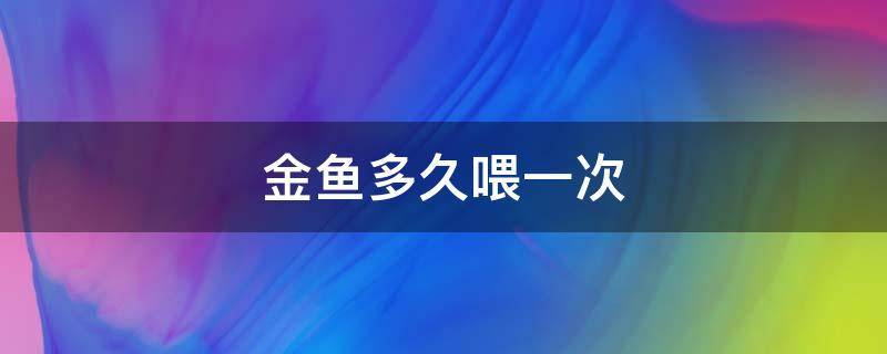 金鱼多久喂一次 金鱼多久喂一次一次喂几粒