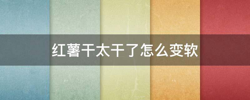 红薯干太干了怎么变软 红薯干变硬了怎么变软软