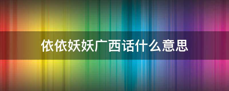 依依妖妖广西话什么意思（南宁白话依妖什么意思）