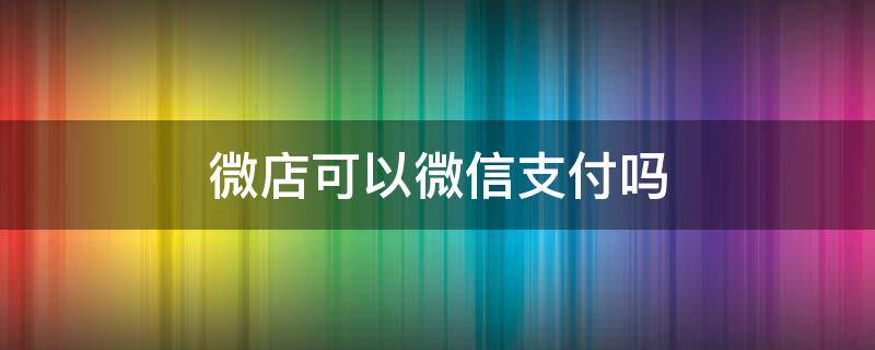 微店可以微信支付吗 微博微店可以微信支付吗