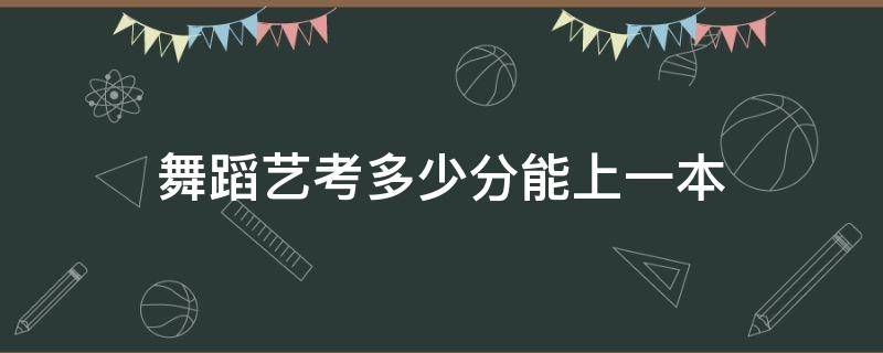 舞蹈艺考多少分能上一本（山东舞蹈艺考多少分能上一本）