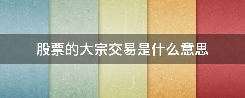 股票的大宗交易是什么意思（股票的大宗交易是什么意思 知乎）