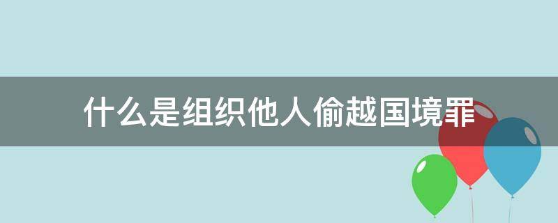 什么是组织他人偷越国境罪 组织他人偷越国边境罪是行为犯吗