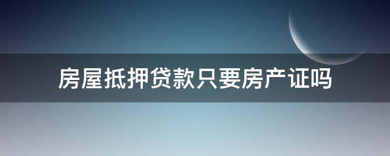 房屋抵押贷款只要房产证吗 抵押贷款只需要房产证吗?