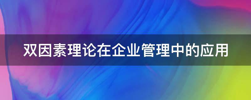 双因素理论在企业管理中的应用 双因素理论在企业管理中的应用论文