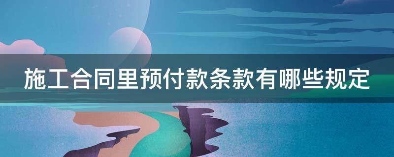 施工合同里预付款条款有哪些规定（施工预付款是什么意思）