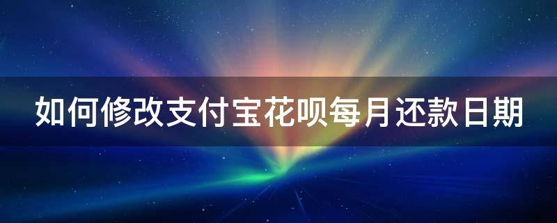 如何修改支付宝花呗每月还款日期 怎样更改支付宝花呗每月还款日期