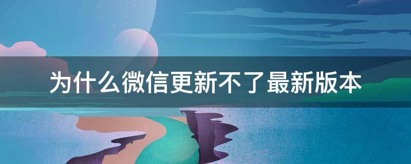 为什么微信更新不了最新版本（为啥微信更新不了新版本）