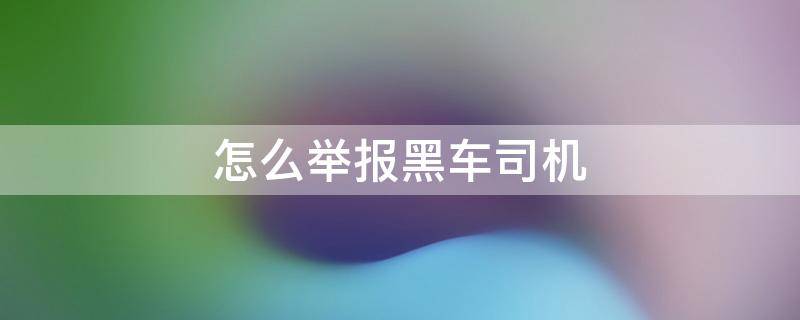 怎么举报黑车司机 怎样举报黑车司机