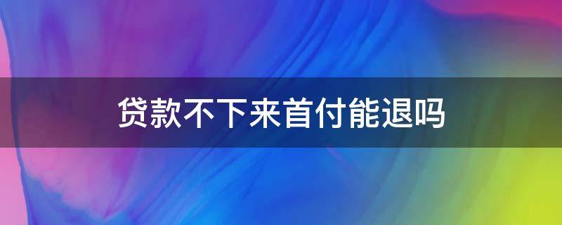 贷款不下来首付能退吗（贷款不下来可以退首付吗）