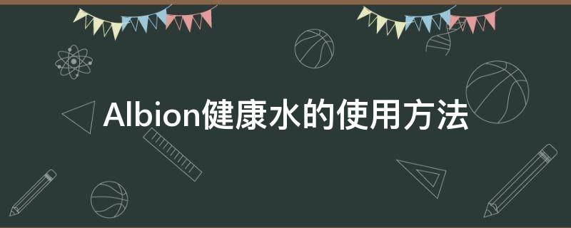 Albion健康水的使用方法（albion爽肤水）