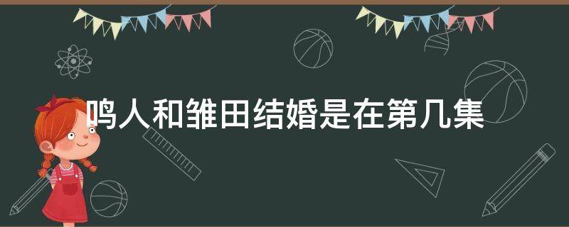 鸣人和雏田结婚是在第几集（鸣人雏田哪一集结婚）