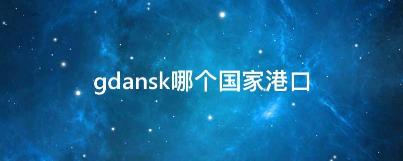 gdansk哪个国家港口 gdansk是哪个国家的港口