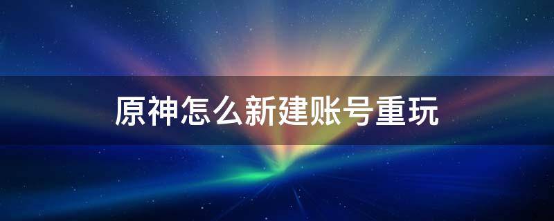 原神怎么新建账号重玩 原神如何新建账号