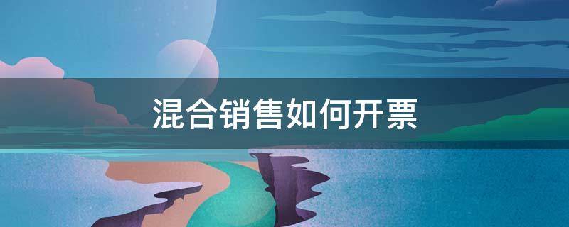 混合销售如何开票 小规模混合销售如何开票