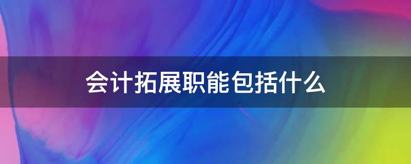 会计拓展职能包括什么（会计拓展职能包括哪些）