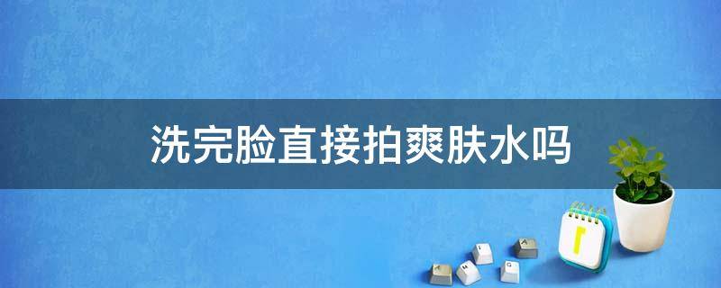 洗完脸直接拍爽肤水吗 洗完脸只拍水可以吗