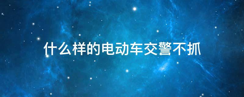 什么样的电动车交警不抓（什么样的电动车交警不抓图片）