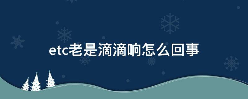 etc老是滴滴响怎么回事（etc老是滴滴响是什么情况）