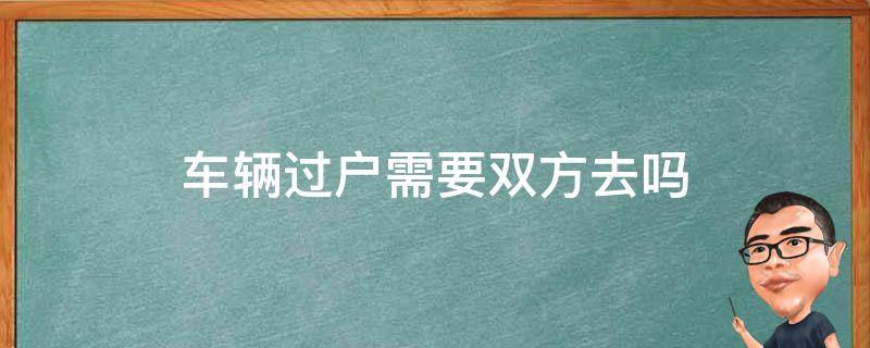 车辆过户需要双方去吗 汽车过户需要什么条件要双方都到吗