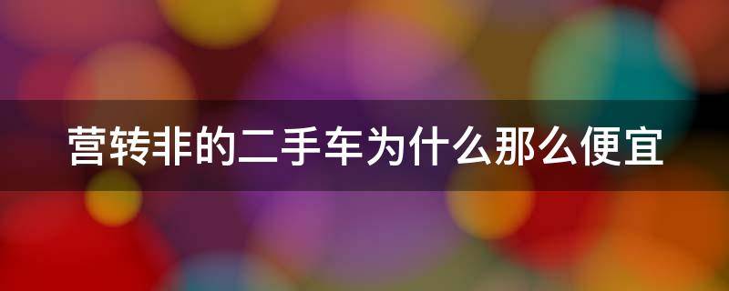 营转非的二手车为什么那么便宜 营转非的价格为什么那么低