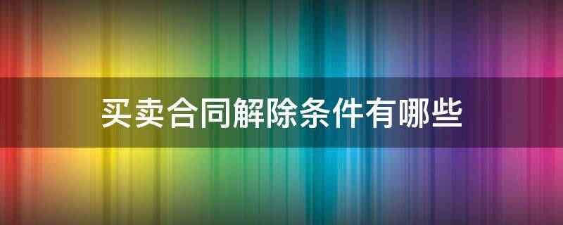 买卖合同解除条件有哪些 单方解除买卖合同的条件和程序