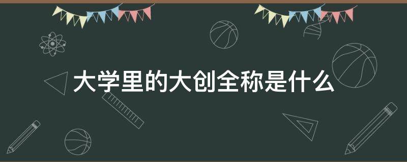 大学里的大创全称是什么（大创全名叫什么）