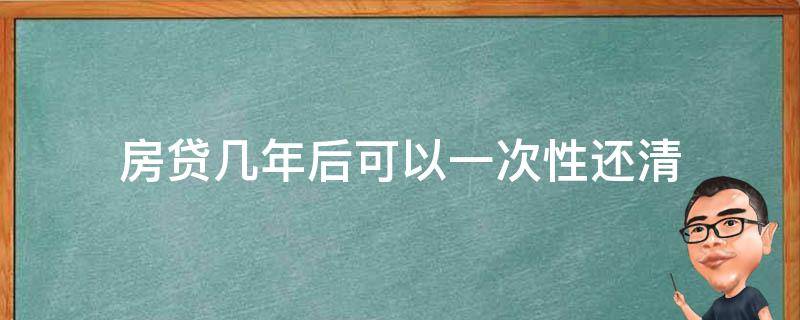 房贷几年后可以一次性还清（房贷几年后可以一次性还清 利息怎么算）