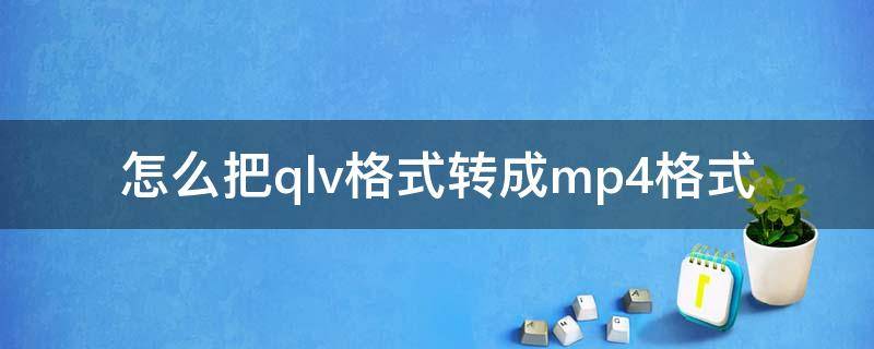 怎么把qlv格式转成mp4格式 怎么把qlv格式转成mp4格式工厂