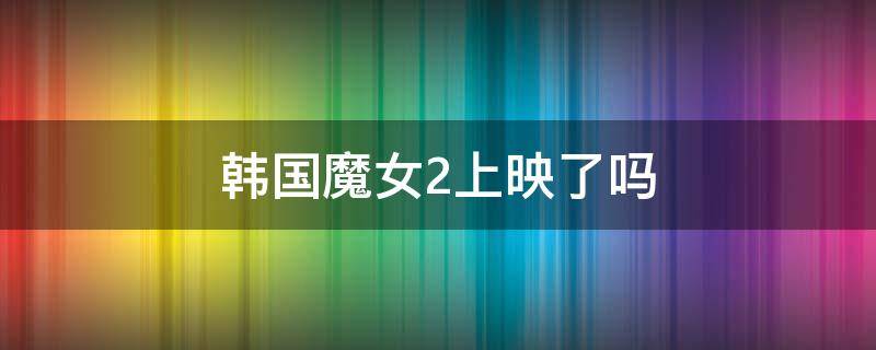 韩国魔女2上映了吗 韩国电影魔女2什么时候开拍