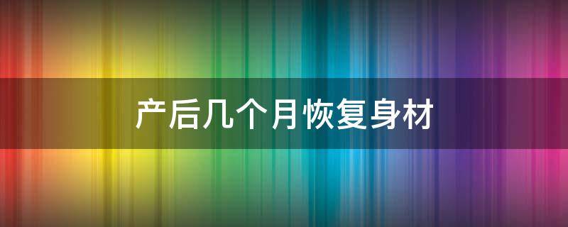 产后几个月恢复身材（产后几个月恢复身材正常）