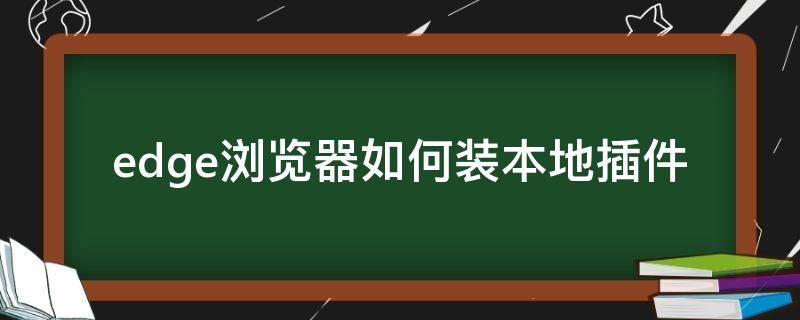 edge浏览器如何装本地插件（edge安装的插件在电脑哪里）