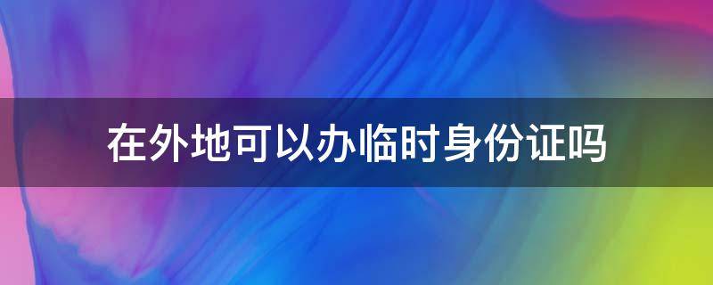 在外地可以办临时身份证吗 没有户口本在外地可以办临时身份证吗