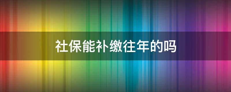 社保能补缴往年的吗 社保能补缴去年的吗