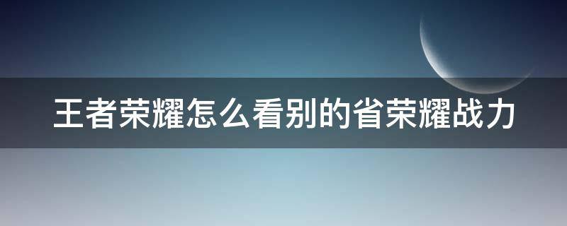 王者荣耀怎么看别的省荣耀战力 王者怎么看别的省的战力