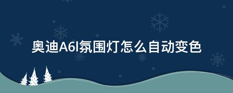 奥迪A6l氛围灯怎么自动变色（奥迪a6l车内氛围灯自动变换颜色）