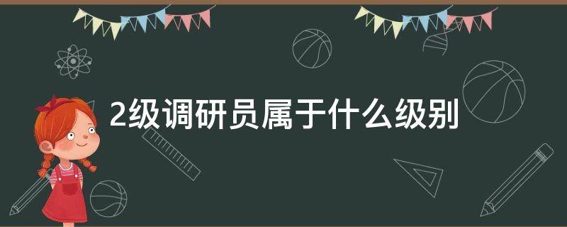 2级调研员属于什么级别 二级调研员相当于什么职务什么级别