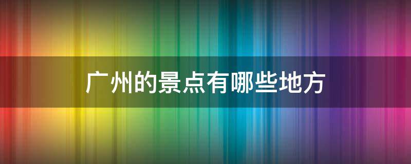 广州的景点有哪些地方（广州有哪一些景点）