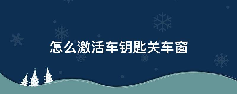 怎么激活车钥匙关车窗（车钥匙自动关窗功能怎么激活）