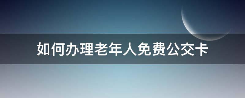 如何办理老年人免费公交卡 如何办理老年人免费公交卡 广州