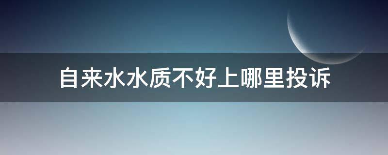 自来水水质不好上哪里投诉（自来水水质不好怎么投诉）