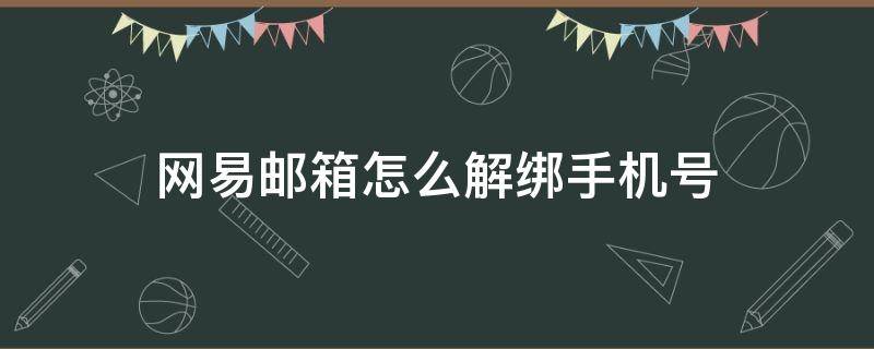 网易邮箱怎么解绑手机号（网易邮箱怎么解绑手机号码）