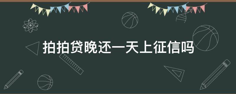 拍拍贷晚还一天上征信吗（拍拍贷晚还一天上征信吗2022）