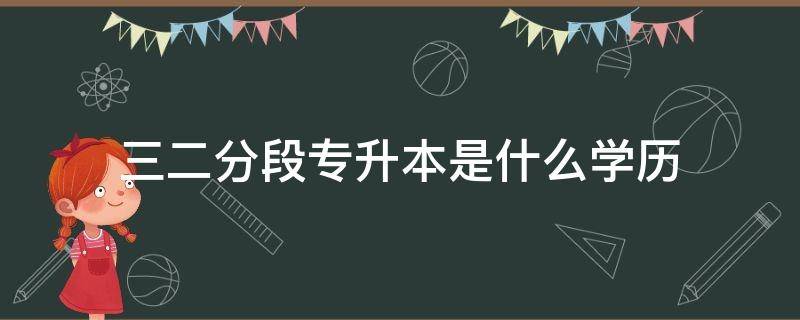 三二分段专升本是什么学历（三二分段专升本和普通本科）