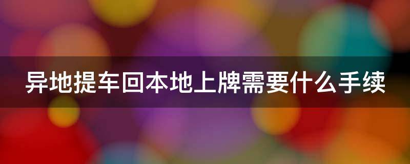 异地提车回本地上牌需要什么手续（异地提车回本地上牌需要什么手续和证件）