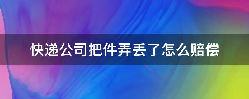 快递公司把件弄丢了怎么赔偿（快递公司把件弄丢了怎么赔偿需要提供发票吗）