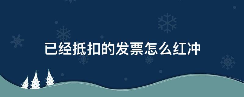 已经抵扣的发票怎么红冲 已经抵扣的发票如何红冲